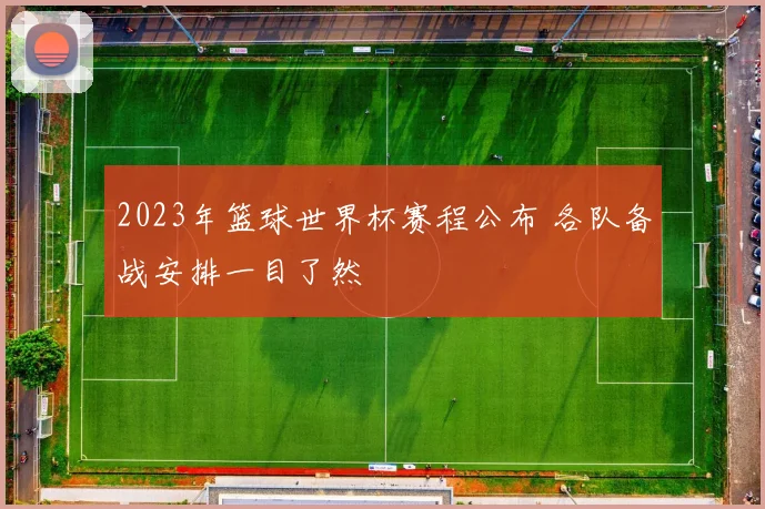 2023年篮球世界杯赛程公布 各队备战安排一目了然