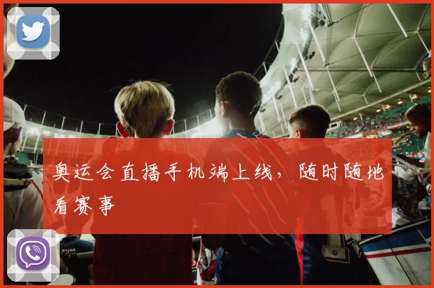 奥运会直播手机端上线,随时随地看赛事