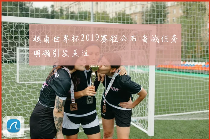 越南世界杯2019赛程公布 备战任务明确引发关注