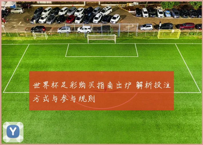 世界杯足彩购买指南出炉 解析投注方式与参与规则