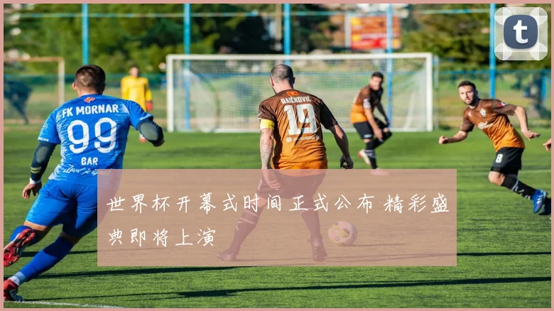 世界杯开幕式时间正式公布 精彩盛典即将上演