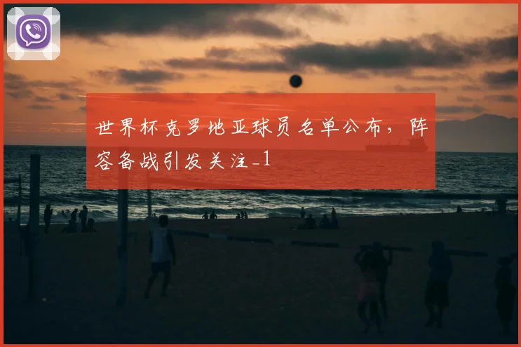 世界杯克罗地亚球员名单公布,阵容备战引发关注_1