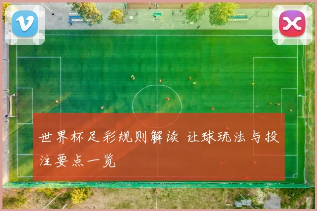 世界杯足彩规则解读 让球玩法与投注要点一览