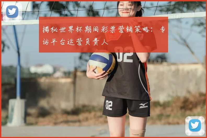 揭秘世界杯期间彩票营销策略：专访平台运营负责人