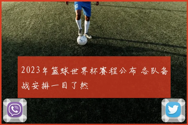 2023年篮球世界杯赛程公布 各队备战安排一目了然
