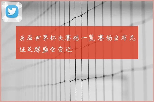 历届世界杯决赛地一览 赛场分布见证足球盛会变迁