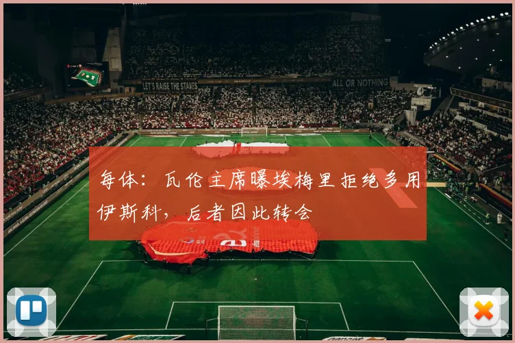 每体:瓦伦主席曝埃梅里拒绝多用伊斯科,后者因此转会