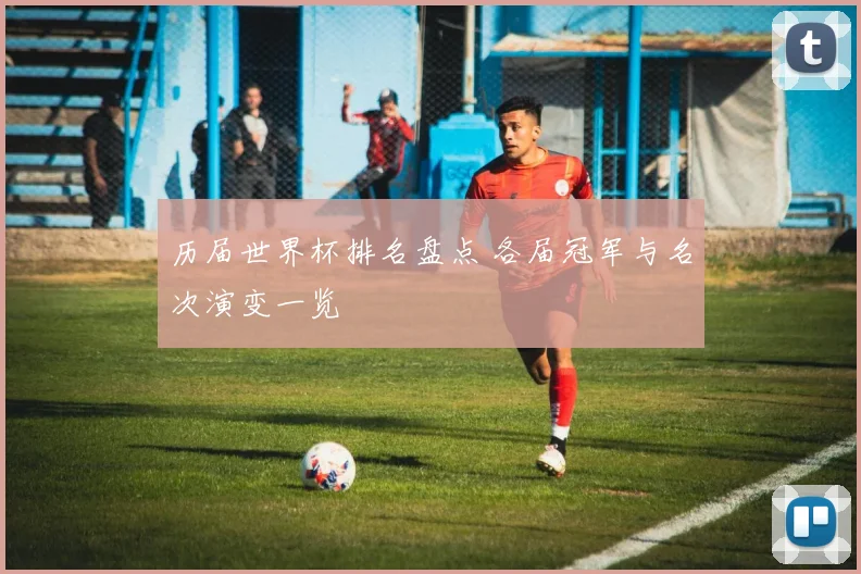 历届世界杯排名盘点 各届冠军与名次演变一览