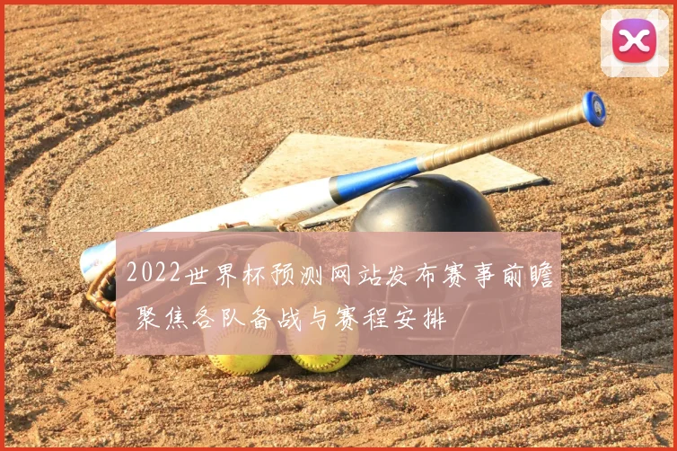 2022世界杯预测网站发布赛事前瞻 聚焦各队备战与赛程安排