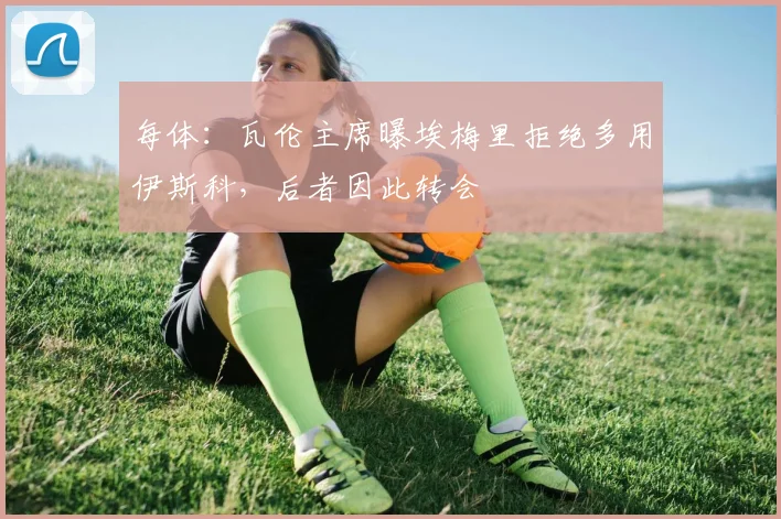 每体：瓦伦主席曝埃梅里拒绝多用伊斯科，后者因此转会