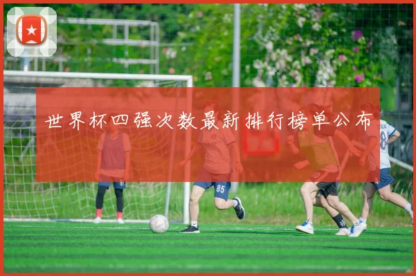 世界杯四强次数最新排行榜单公布