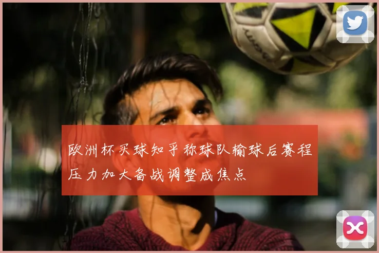欧洲杯买球知乎称球队输球后赛程压力加大备战调整成焦点