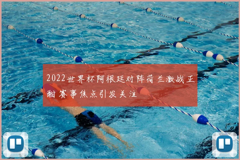 2022世界杯阿根廷对阵荷兰激战正酣 赛事焦点引发关注