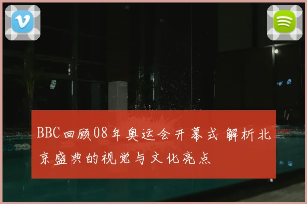 BBC回顾08年奥运会开幕式 解析北京盛典的视觉与文化亮点