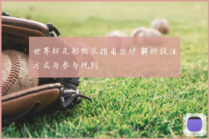 世界杯足彩购买指南出炉 解析投注方式与参与规则
