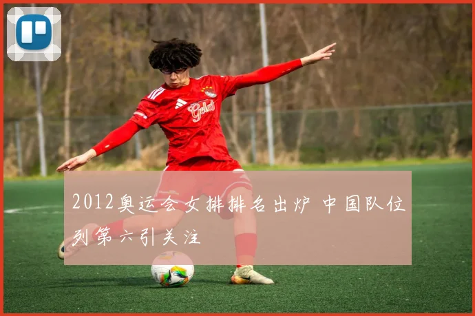 2012奥运会女排排名出炉 中国队位列第六引关注