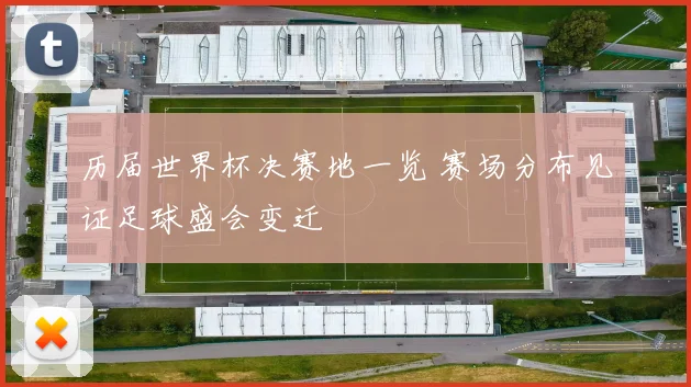 历届世界杯决赛地一览 赛场分布见证足球盛会变迁