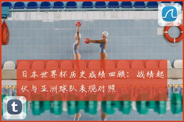 日本世界杯历史成绩回顾:战绩起伏与亚洲球队表现对照