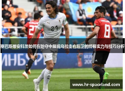 塞巴斯蒂安科茨如何在防守中展现乌拉圭右后卫的终极实力与技巧分析