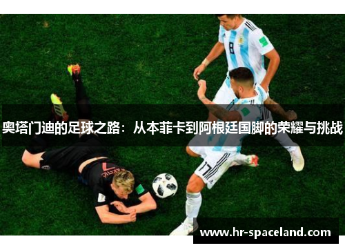 奥塔门迪的足球之路：从本菲卡到阿根廷国脚的荣耀与挑战
