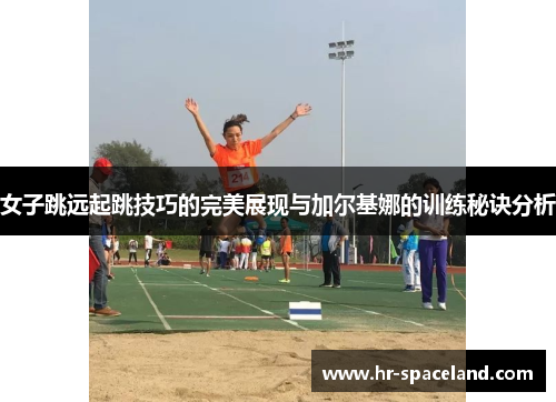 女子跳远起跳技巧的完美展现与加尔基娜的训练秘诀分析