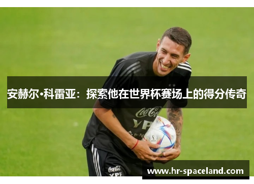 安赫尔·科雷亚：探索他在世界杯赛场上的得分传奇