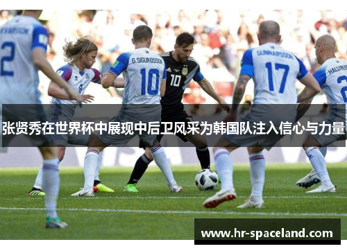 张贤秀在世界杯中展现中后卫风采为韩国队注入信心与力量