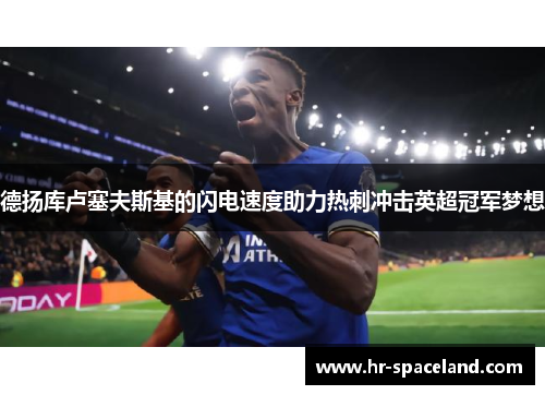 德扬库卢塞夫斯基的闪电速度助力热刺冲击英超冠军梦想