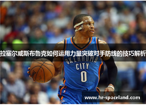 拉塞尔威斯布鲁克如何运用力量突破对手防线的技巧解析