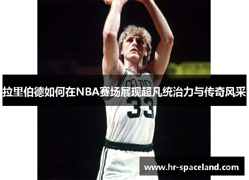 拉里伯德如何在NBA赛场展现超凡统治力与传奇风采