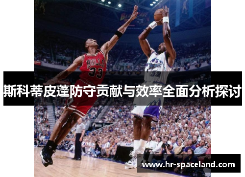 斯科蒂皮蓬防守贡献与效率全面分析探讨