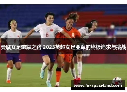 曼城女足荣耀之路 2023英超女足亚军的终极追求与挑战