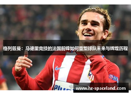 格列兹曼：马德里竞技的法国前锋如何重塑球队未来与辉煌历程