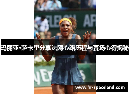 玛丽亚·萨卡里分享法网心路历程与赛场心得揭秘