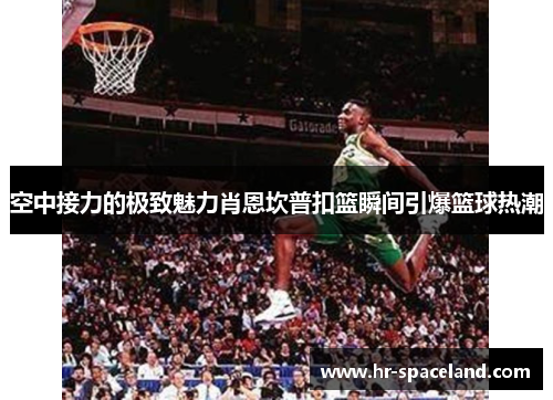 空中接力的极致魅力肖恩坎普扣篮瞬间引爆篮球热潮