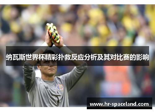 纳瓦斯世界杯精彩扑救反应分析及其对比赛的影响