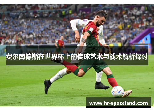 费尔南德斯在世界杯上的传球艺术与战术解析探讨