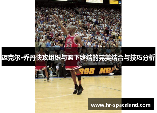 迈克尔·乔丹快攻组织与篮下终结的完美结合与技巧分析