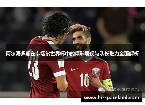 阿尔海多斯在卡塔尔世界杯中的精彩表现与队长魅力全面解析