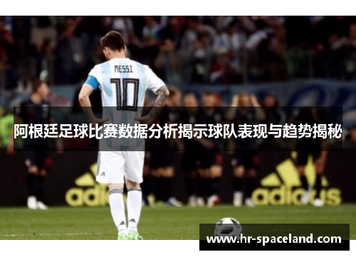 阿根廷足球比赛数据分析揭示球队表现与趋势揭秘