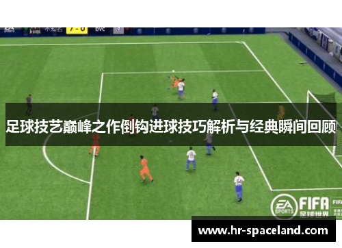 足球技艺巅峰之作倒钩进球技巧解析与经典瞬间回顾
