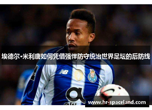 埃德尔·米利唐如何凭借强悍防守统治世界足坛的后防线