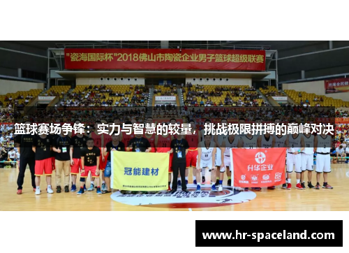 篮球赛场争锋：实力与智慧的较量，挑战极限拼搏的巅峰对决