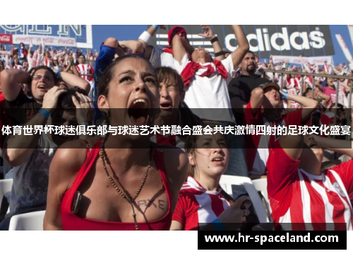 体育世界杯球迷俱乐部与球迷艺术节融合盛会共庆激情四射的足球文化盛宴
