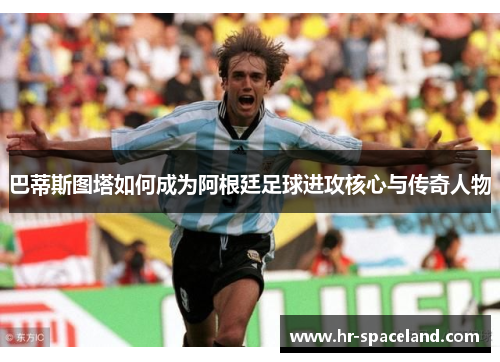 巴蒂斯图塔如何成为阿根廷足球进攻核心与传奇人物