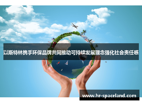 以斯特林携手环保品牌共同推动可持续发展理念强化社会责任感