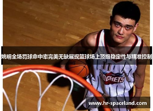 姚明全场罚球命中率完美无缺展现篮球场上顶级稳定性与精准控制