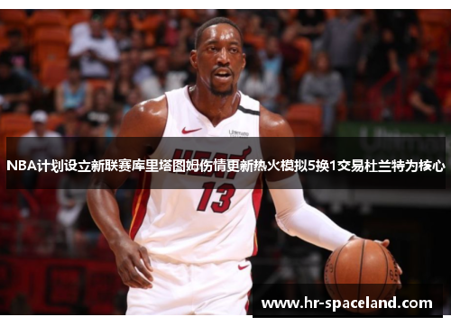 NBA计划设立新联赛库里塔图姆伤情更新热火模拟5换1交易杜兰特为核心