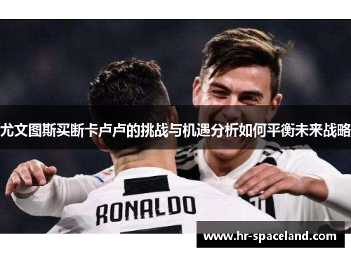 尤文图斯买断卡卢卢的挑战与机遇分析如何平衡未来战略