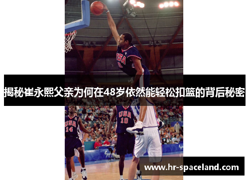 揭秘崔永熙父亲为何在48岁依然能轻松扣篮的背后秘密